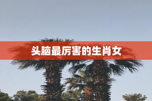 头脑最厉害的生肖女