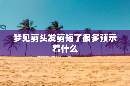 梦见剪头发剪短了很多预示着什么
