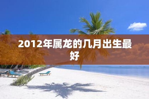 2012年属龙的几月出生最好
