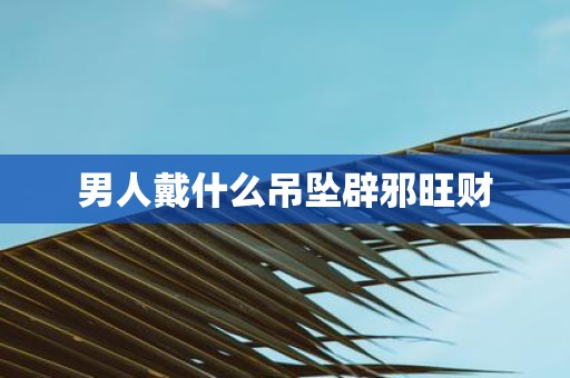 男人戴什么吊坠辟邪旺财