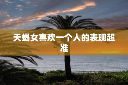 天蝎女喜欢一个人的表现超准