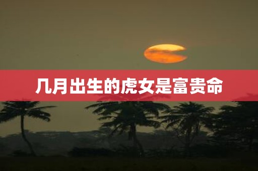 几月出生的虎女是富贵命