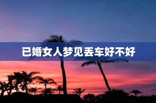 已婚女人梦见丢车好不好