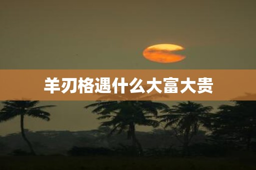 羊刃格遇什么大富大贵