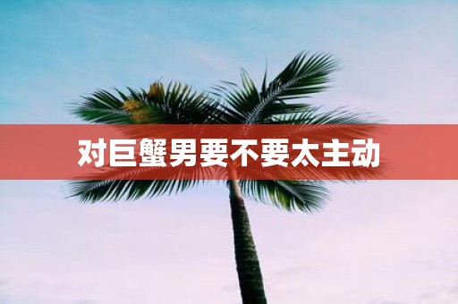 对巨蟹男要不要太主动