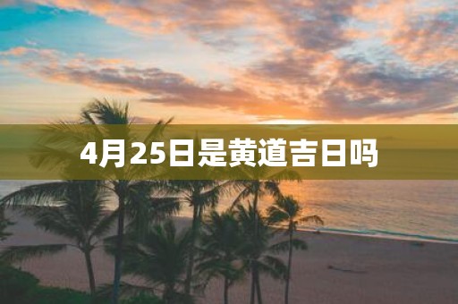 4月25日是黄道吉日吗