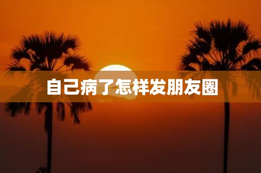 自己病了怎样发朋友圈