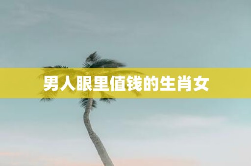 男人眼里值钱的生肖女