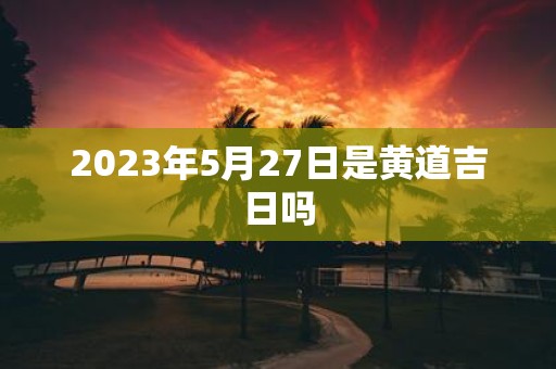 2025年5月27日是黄道吉日吗