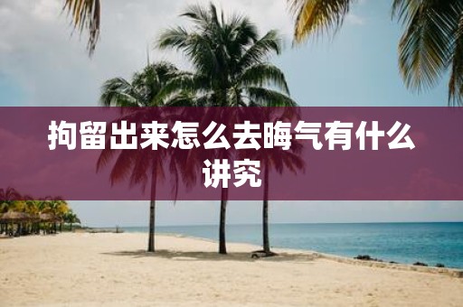 拘留出来怎么去晦气有什么讲究