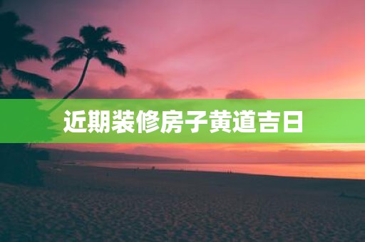 近期装修房子黄道吉日