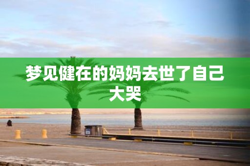 梦见健在的妈妈去世了自己大哭