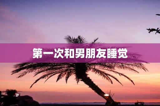第一次和男朋友睡觉