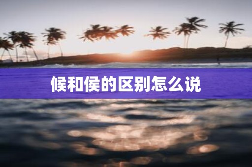 候和侯的区别怎么说