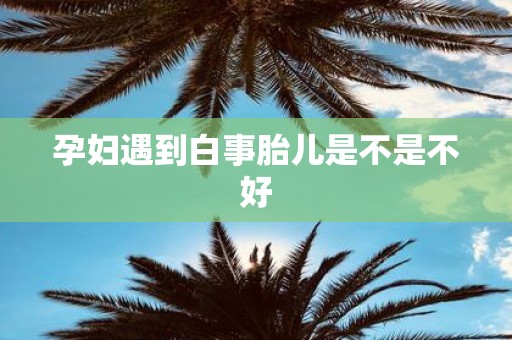 孕妇遇到白事胎儿是不是不好