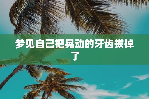 梦见自己把晃动的牙齿拔掉了