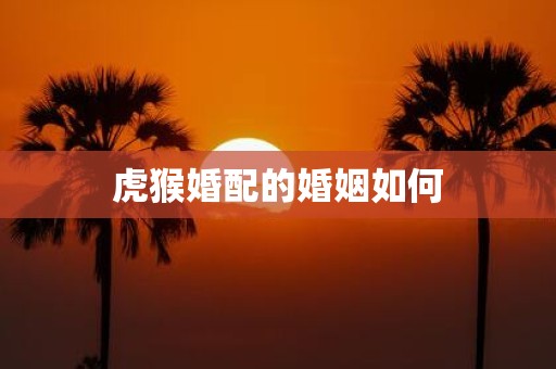 虎猴婚配的婚姻如何