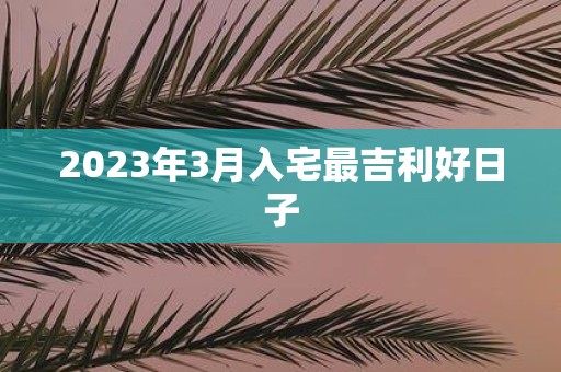 2025年3月入宅最吉利好日子