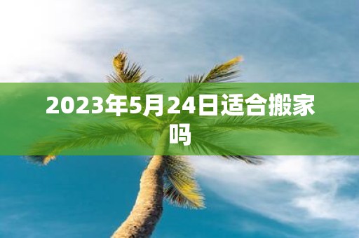 2025年5月24日适合搬家吗