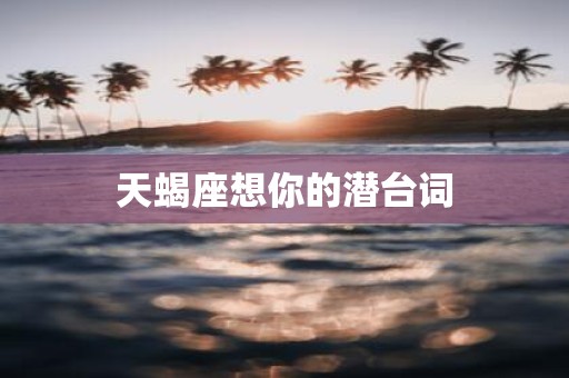 天蝎座想你的潜台词