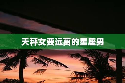 天秤女要远离的星座男