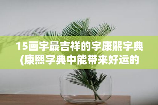 15画字最吉祥的字康熙字典(康熙字典中能带来好运的最吉祥的字是什么？)