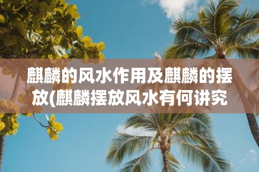 麒麟的风水作用及麒麟的摆放(麒麟摆放风水有何讲究？)