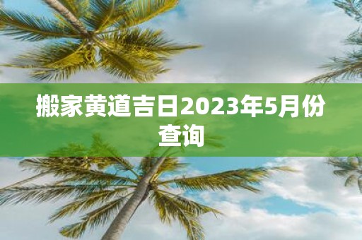 搬家黄道吉日2025年5月份查询