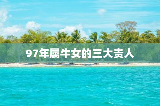 97年属牛女的三大贵人