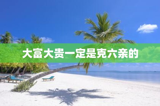 大富大贵一定是克六亲的