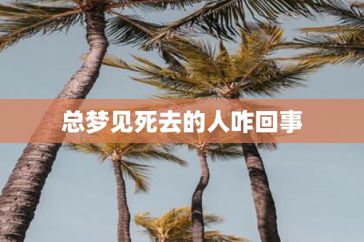 总梦见死去的人咋回事