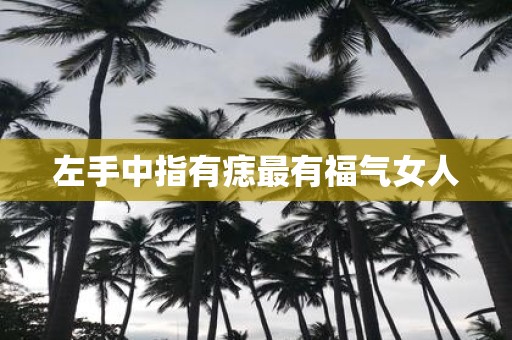 左手中指有痣最有福气女人