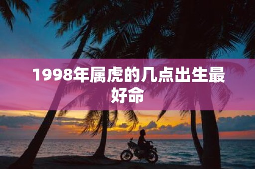 1998年属虎的几点出生最好命