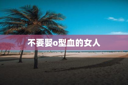 不要娶o型血的女人