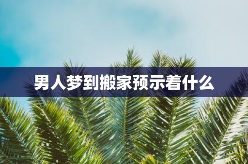 男人梦到搬家预示着什么