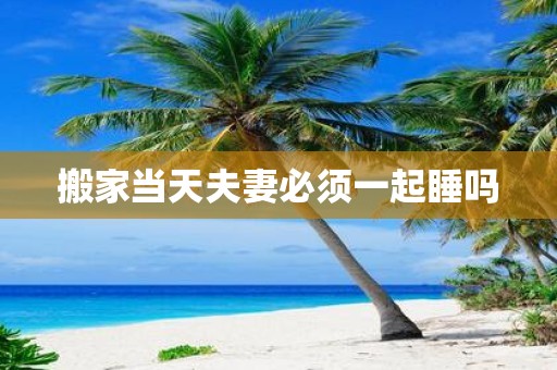 搬家当天夫妻必须一起睡吗