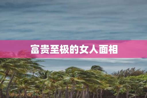 富贵至极的女人面相