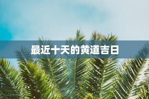 最近十天的黄道吉日