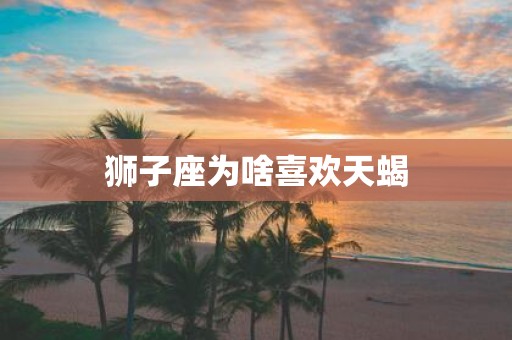 狮子座为啥喜欢天蝎