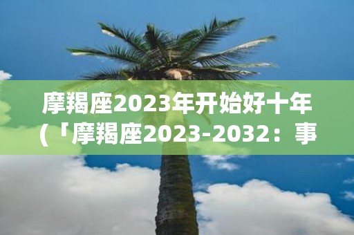 摩羯座2025年开始好十年(「摩羯座2025-2032：事业连连升，财富滚滚来？」)