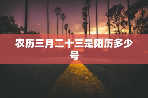 农历三月二十三是阳历多少号