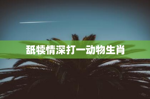舐犊情深打一动物生肖