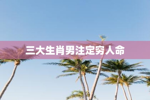 三大生肖男注定穷人命