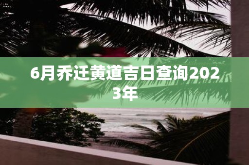 6月乔迁黄道吉日查询2025年