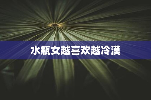 水瓶女越喜欢越冷漠