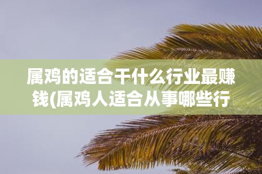 属鸡的适合干什么行业最赚钱(属鸡人适合从事哪些行业最赚钱？)