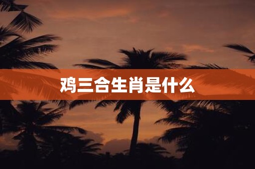鸡三合生肖是什么