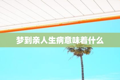 梦到亲人生病意味着什么