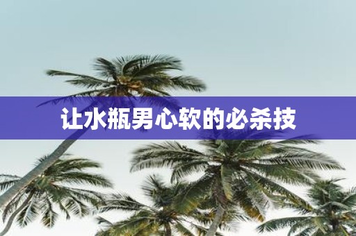 让水瓶男心软的必杀技