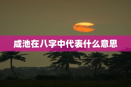 咸池在八字中代表什么意思